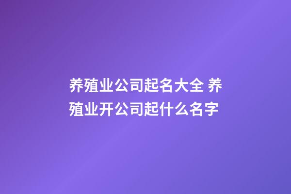 养殖业公司起名大全 养殖业开公司起什么名字-第1张-公司起名-玄机派